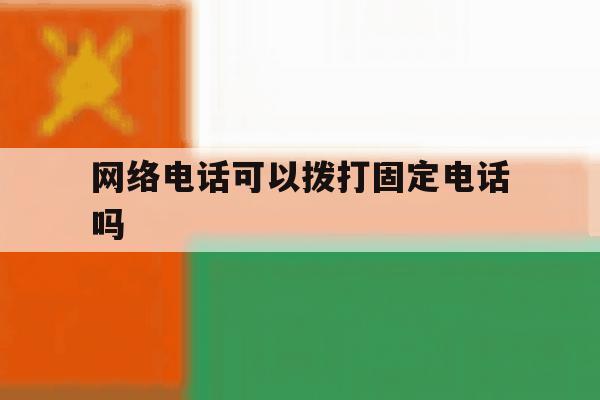 网络电话可以拨打固定电话吗 网络电话可以拨打固定电话吗