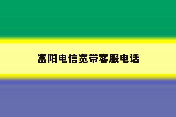 富阳电信宽带客服电话 富阳电信宽带客服电话