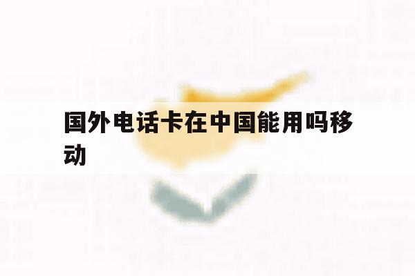 国外电话卡在中国能用吗移动 国外电话卡在中国能用吗移动