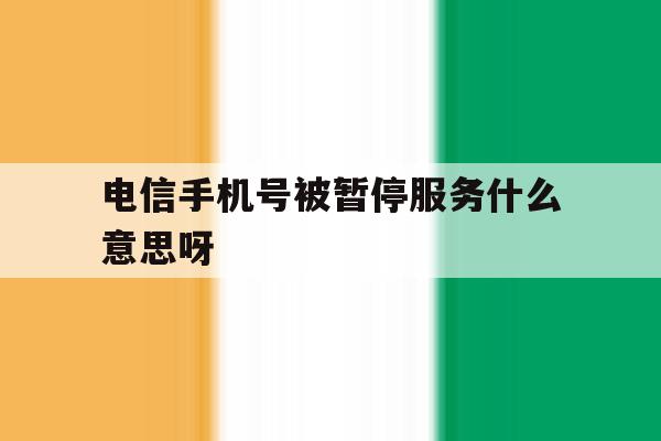 电信手机号被暂停服务什么意思呀 电信手机号被暂停服务什么意思呀