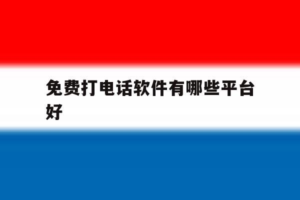 免费打电话软件有哪些平台好 免费打电话软件有哪些平台好