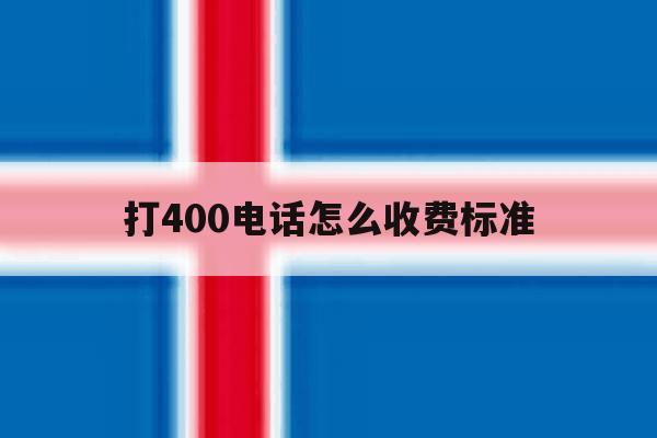 打400电话怎么收费标准 打400电话怎么收费标准