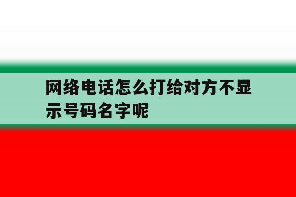 网络电话怎么打给对方不显示号码名字呢 网络电话怎么打给对方不显示号码名字呢