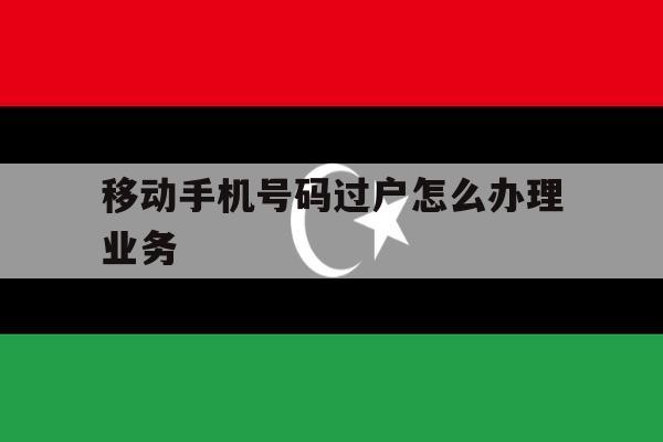 移动手机号码过户怎么办理业务 移动手机号码过户怎么办理业务