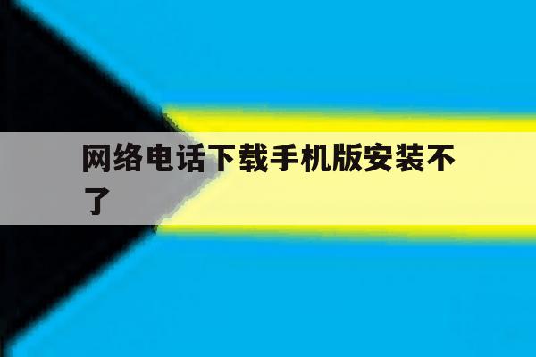 网络电话下载手机版安装不了 网络电话下载手机版安装不了