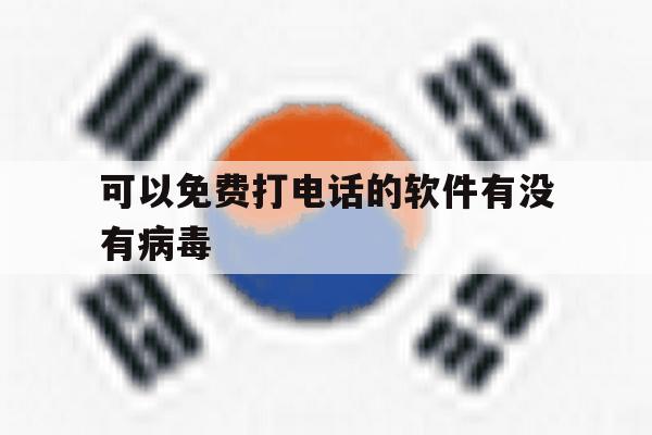 可以免费打电话的软件有没有病毒 可以免费打电话的软件有没有病毒