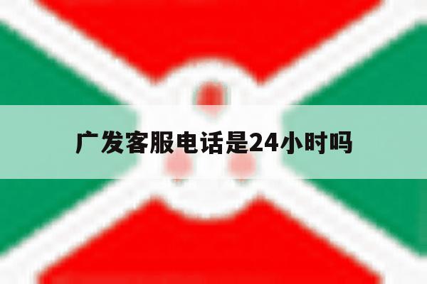 广发客服电话是24小时吗 广发客服电话是24小时吗