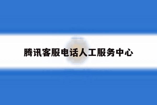 腾讯客服电话人工服务中心 腾讯客服电话人工服务中心