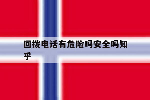 包含回拨电话有危险吗安全吗知乎的词条 包含回拨电话有危险吗安全吗知乎的词条