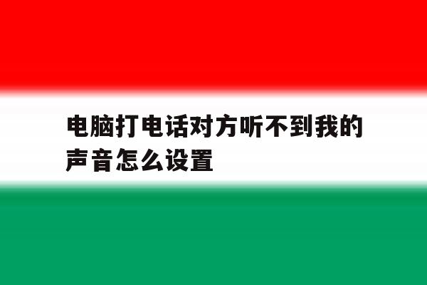 电脑打电话对方听不到我的声音怎么设置的简单介绍 电脑打电话对方听不到我的声音怎么设置的简单介绍