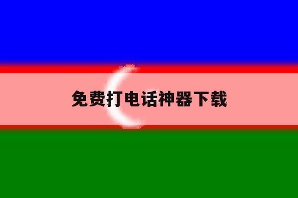 免费打电话神器下载 免费打电话神器下载