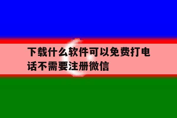 下载什么软件可以免费打电话不需要注册微信 下载什么软件可以免费打电话不需要注册微信