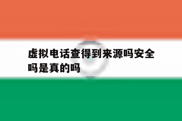 虚拟电话查得到来源吗安全吗是真的吗 虚拟电话查得到来源吗安全吗是真的吗