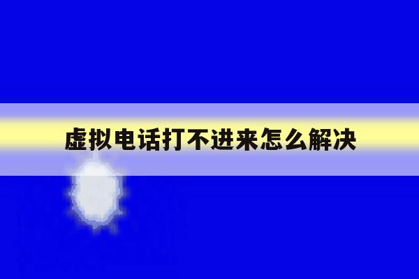 虚拟电话打不进来怎么解决 虚拟电话打不进来怎么解决