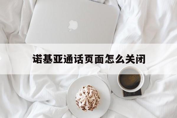 诺基亚通话页面怎么关闭 诺基亚通话页面怎么关闭