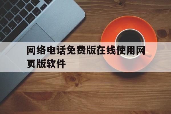 网络电话免费版在线使用网页版软件 网络电话免费版在线使用网页版软件