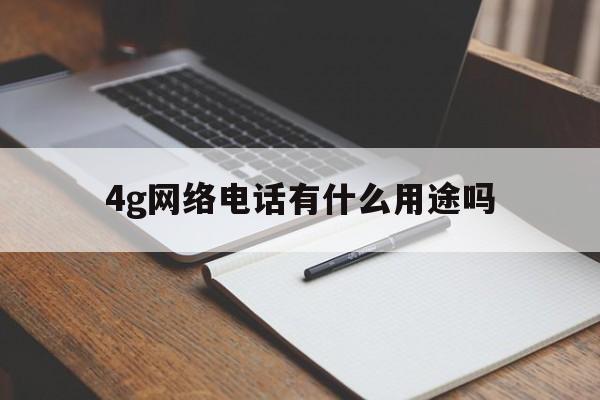 4g网络电话有什么用途吗 4g网络电话有什么用途吗