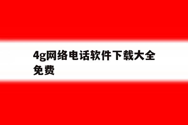 包含4g网络电话软件下载大全免费的词条 包含4g网络电话软件下载大全免费的词条