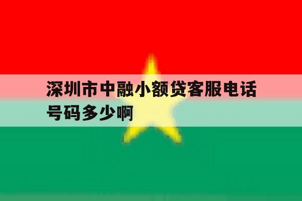 深圳市中融小额贷客服电话号码多少啊 深圳市中融小额贷客服电话号码多少啊