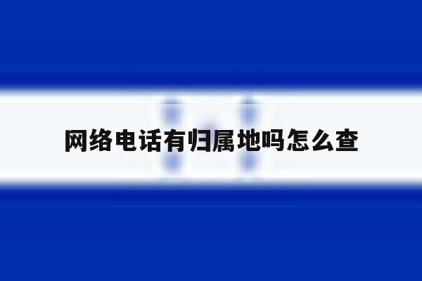 网络电话有归属地吗怎么查 网络电话有归属地吗怎么查