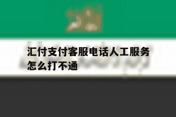 汇付支付客服电话人工服务怎么打不通 汇付支付客服电话人工服务怎么打不通