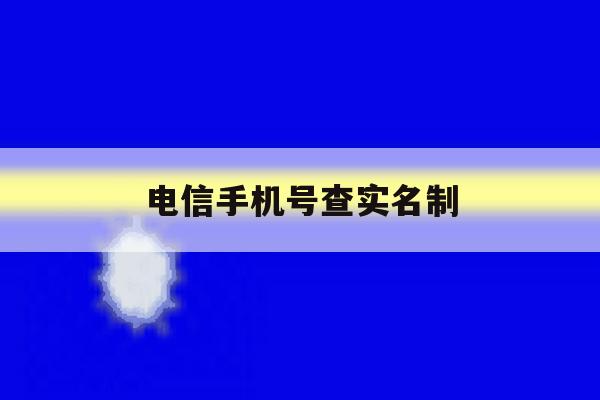 电信手机号查实名制 电信手机号查实名制
