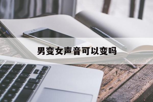男变女声音可以变吗 男变女声音可以变吗