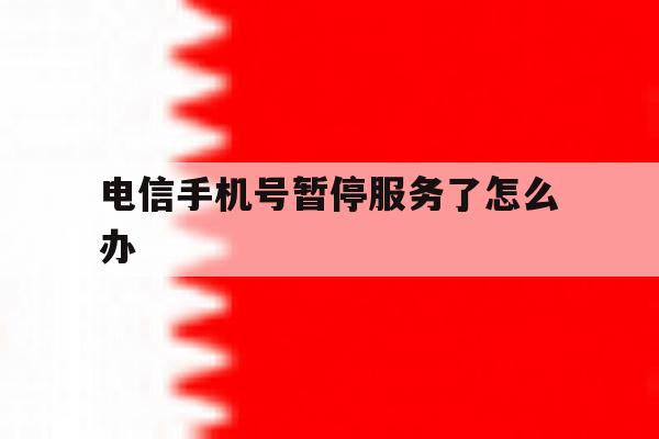 电信手机号暂停服务了怎么办 电信手机号暂停服务了怎么办
