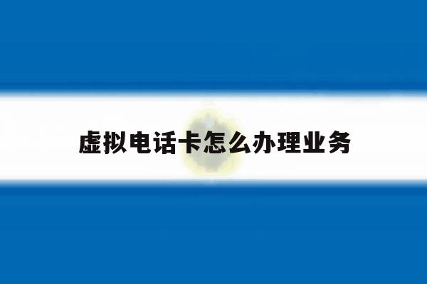 虚拟电话卡怎么办理业务 虚拟电话卡怎么办理业务