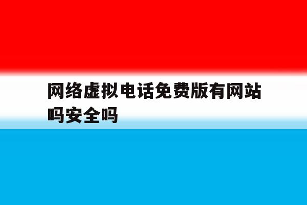 网络虚拟电话免费版有网站吗安全吗 网络虚拟电话免费版有网站吗安全吗