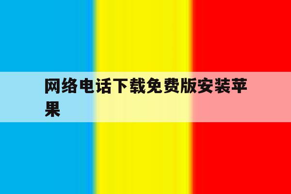 网络电话下载免费版安装苹果 网络电话下载免费版安装苹果