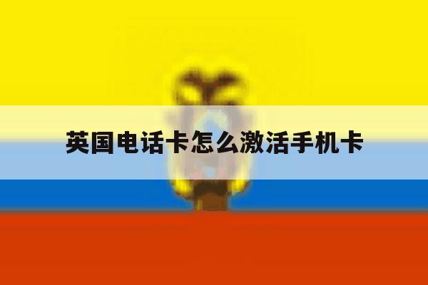 英国电话卡怎么激活手机卡 英国电话卡怎么激活手机卡