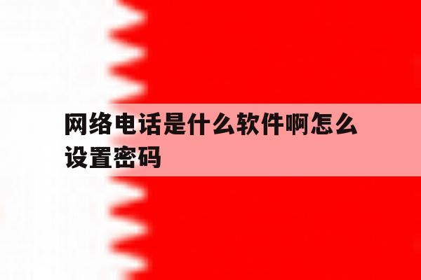 网络电话是什么软件啊怎么设置密码 网络电话是什么软件啊怎么设置密码