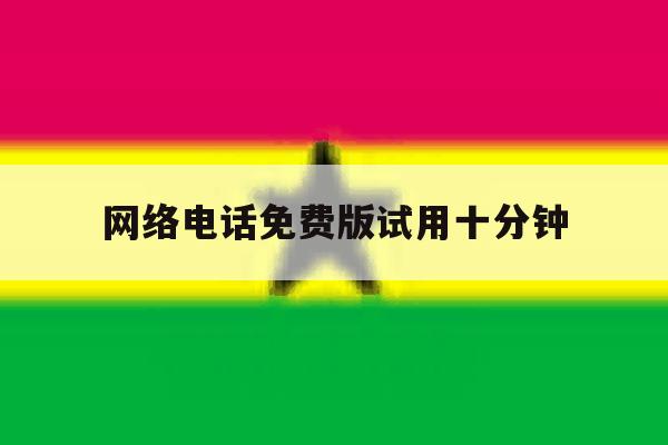 网络电话免费版试用十分钟 网络电话免费版试用十分钟