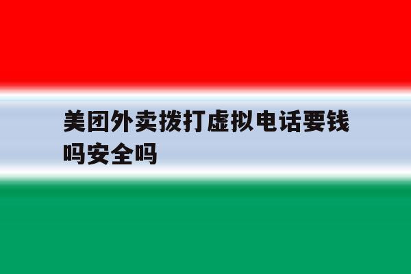 美团外卖拨打虚拟电话要钱吗安全吗 美团外卖拨打虚拟电话要钱吗安全吗