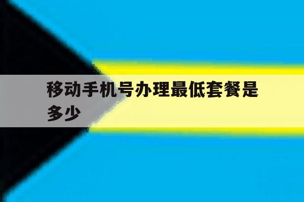 移动手机号办理最低套餐是多少 移动手机号办理最低套餐是多少