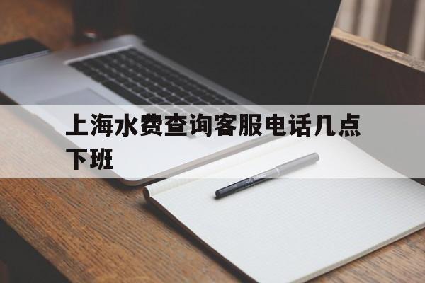 上海水费查询客服电话几点下班 上海水费查询客服电话几点下班