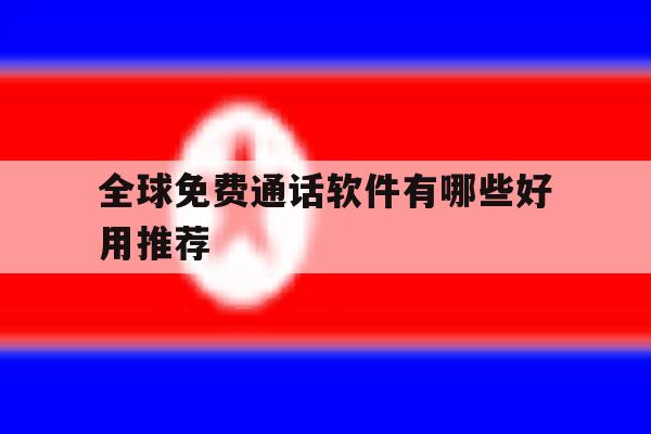 全球免费通话软件有哪些好用推荐 全球免费通话软件有哪些好用推荐