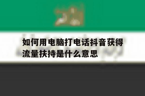 如何用电脑打电话抖音获得流量扶持是什么意思的简单介绍 如何用电脑打电话抖音获得流量扶持是什么意思的简单介绍