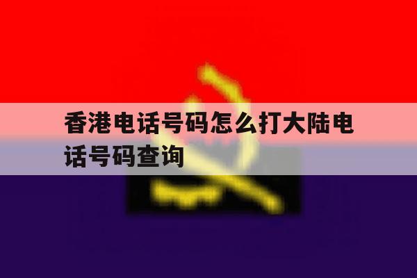 关于香港电话号码怎么打大陆电话号码查询的信息 关于香港电话号码怎么打大陆电话号码查询的信息