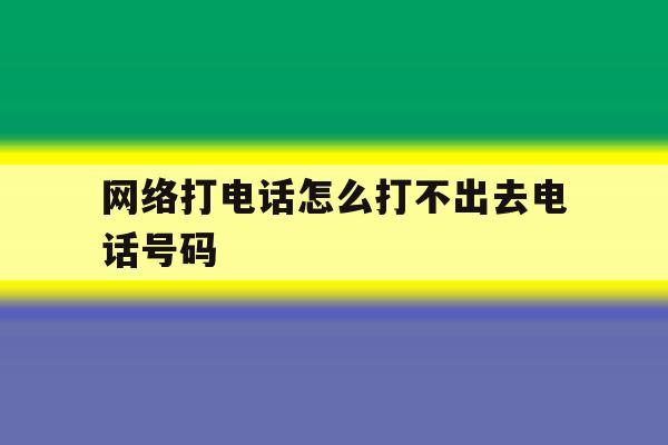 网络打电话怎么打不出去电话号码 网络打电话怎么打不出去电话号码