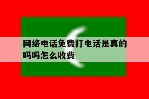 网络电话免费打电话是真的吗吗怎么收费 网络电话免费打电话是真的吗吗怎么收费