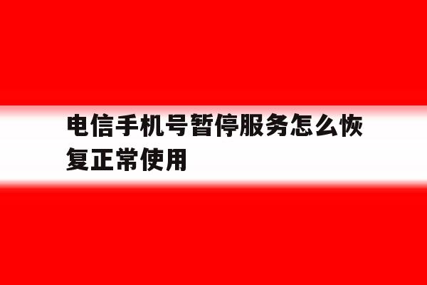 电信手机号暂停服务怎么恢复正常使用 电信手机号暂停服务怎么恢复正常使用