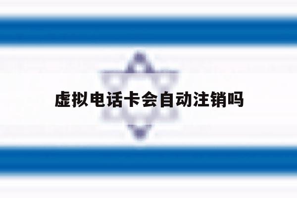 虚拟电话卡会自动注销吗 虚拟电话卡会自动注销吗
