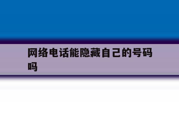 网络电话能隐藏自己的号码吗 网络电话能隐藏自己的号码吗