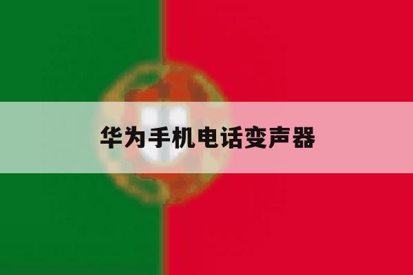 华为手机电话变声器 华为手机电话变声器
