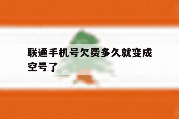 联通手机号欠费多久就变成空号了 联通手机号欠费多久就变成空号了