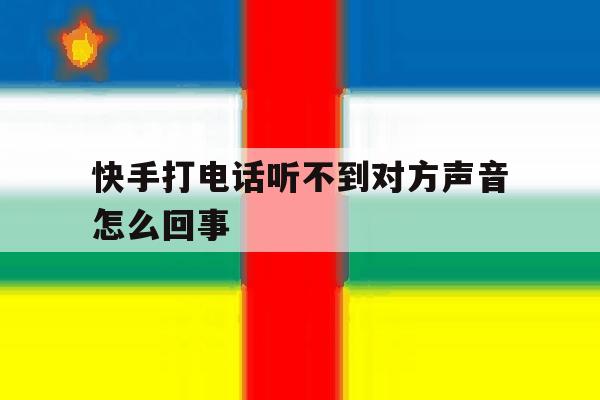 快手打电话听不到对方声音怎么回事 快手打电话听不到对方声音怎么回事