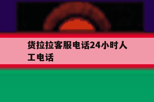 货拉拉客服电话24小时人工电话 货拉拉客服电话24小时人工电话
