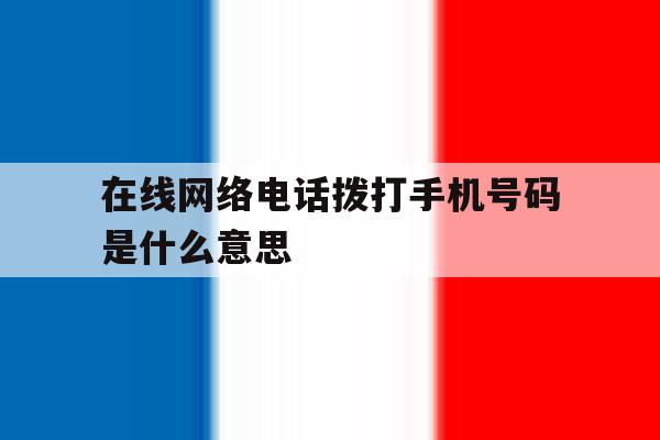 在线网络电话拨打手机号码是什么意思 在线网络电话拨打手机号码是什么意思